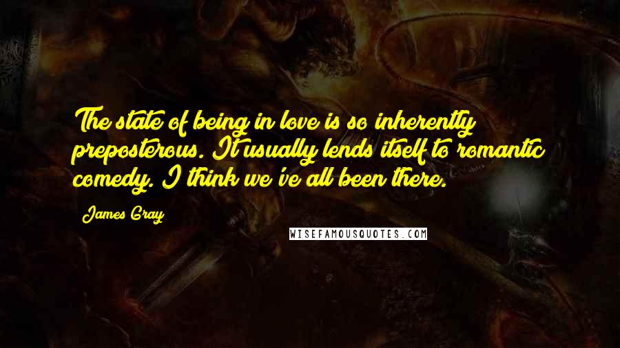 James Gray Quotes: The state of being in love is so inherently preposterous. It usually lends itself to romantic comedy. I think we've all been there.