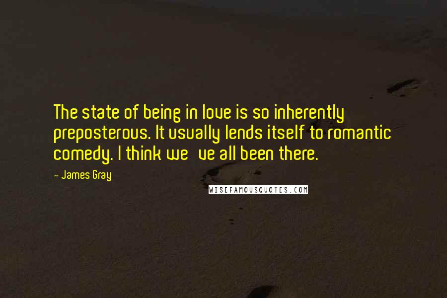 James Gray Quotes: The state of being in love is so inherently preposterous. It usually lends itself to romantic comedy. I think we've all been there.