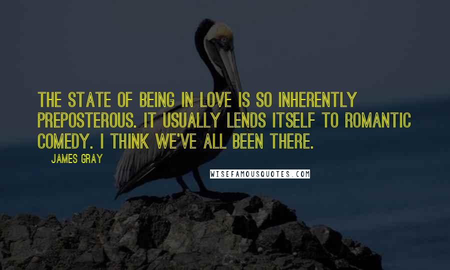 James Gray Quotes: The state of being in love is so inherently preposterous. It usually lends itself to romantic comedy. I think we've all been there.