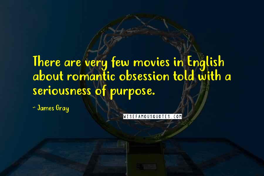 James Gray Quotes: There are very few movies in English about romantic obsession told with a seriousness of purpose.