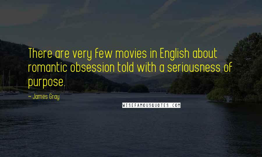 James Gray Quotes: There are very few movies in English about romantic obsession told with a seriousness of purpose.