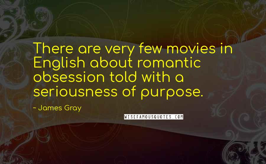 James Gray Quotes: There are very few movies in English about romantic obsession told with a seriousness of purpose.