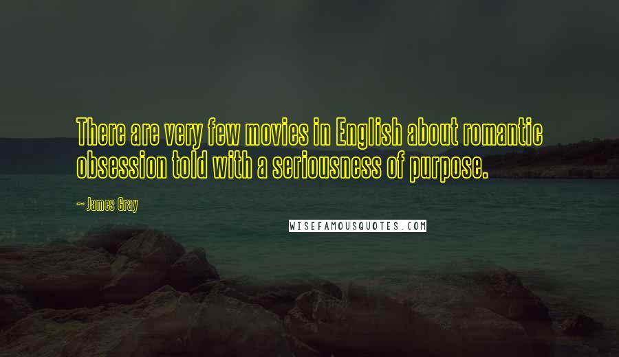 James Gray Quotes: There are very few movies in English about romantic obsession told with a seriousness of purpose.