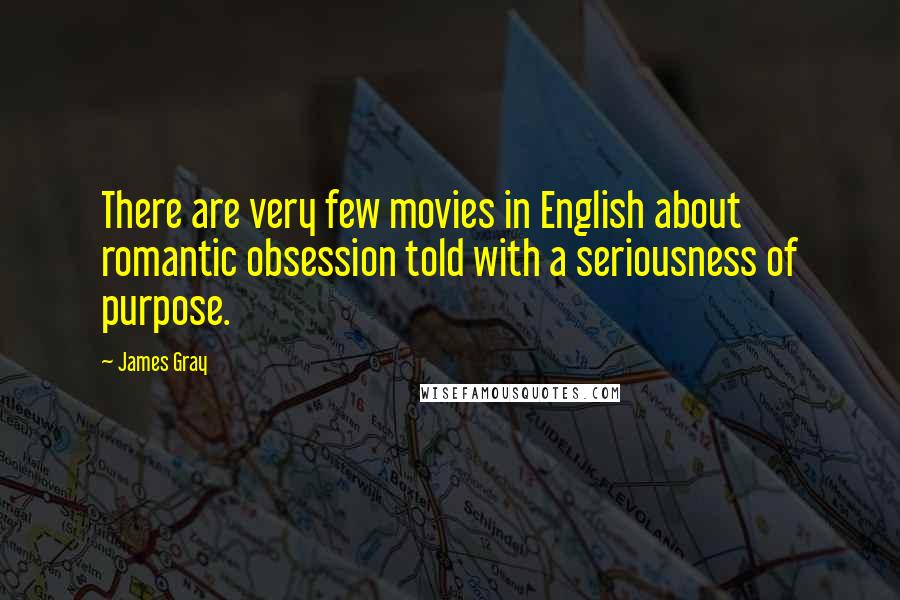 James Gray Quotes: There are very few movies in English about romantic obsession told with a seriousness of purpose.