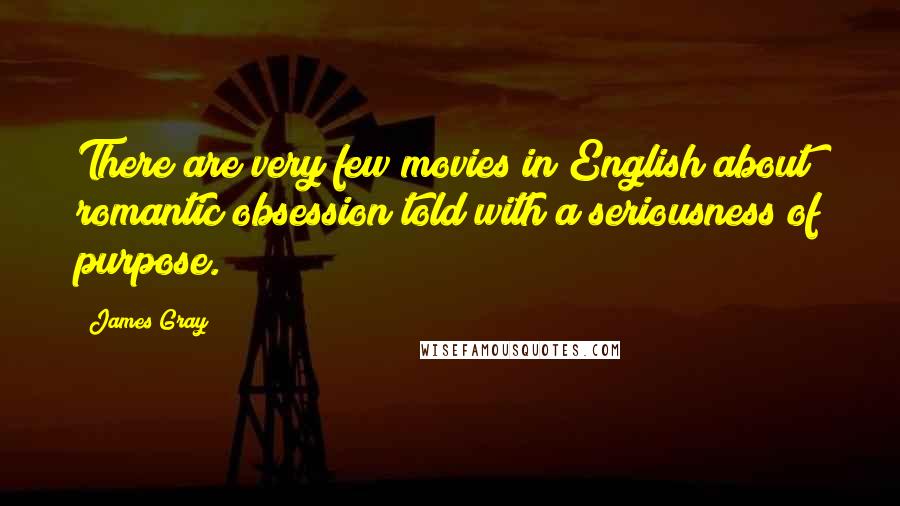 James Gray Quotes: There are very few movies in English about romantic obsession told with a seriousness of purpose.