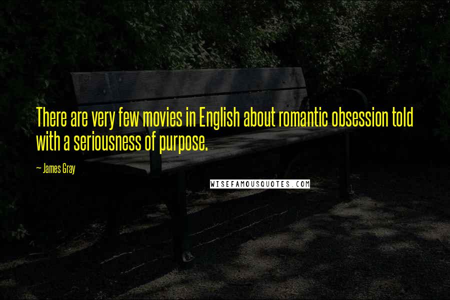James Gray Quotes: There are very few movies in English about romantic obsession told with a seriousness of purpose.