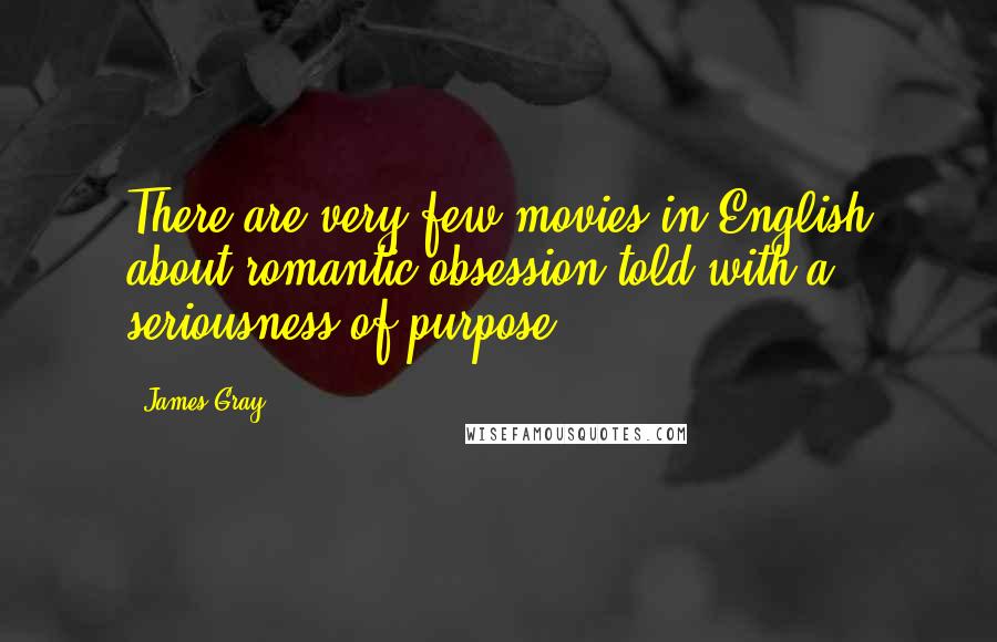 James Gray Quotes: There are very few movies in English about romantic obsession told with a seriousness of purpose.