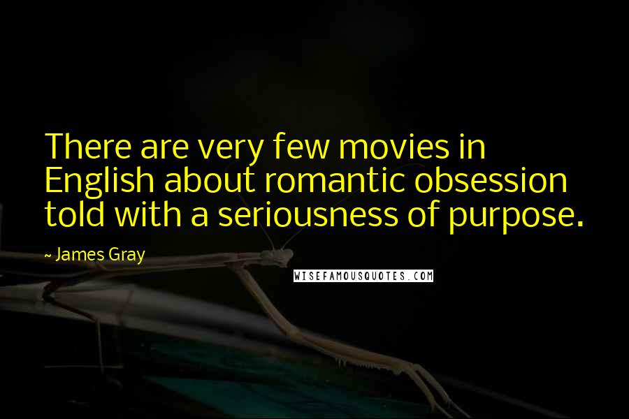 James Gray Quotes: There are very few movies in English about romantic obsession told with a seriousness of purpose.