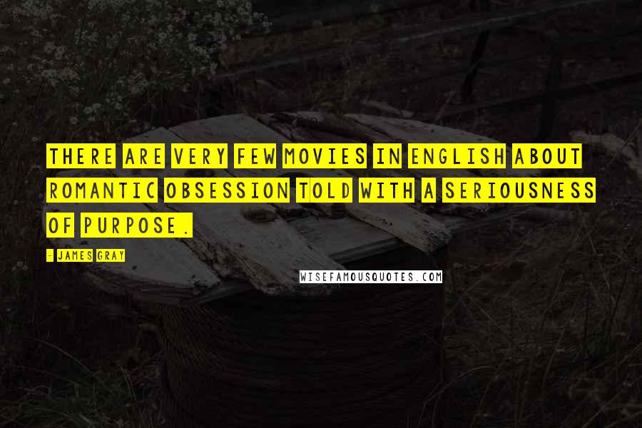 James Gray Quotes: There are very few movies in English about romantic obsession told with a seriousness of purpose.