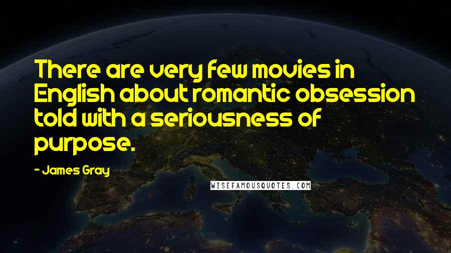 James Gray Quotes: There are very few movies in English about romantic obsession told with a seriousness of purpose.