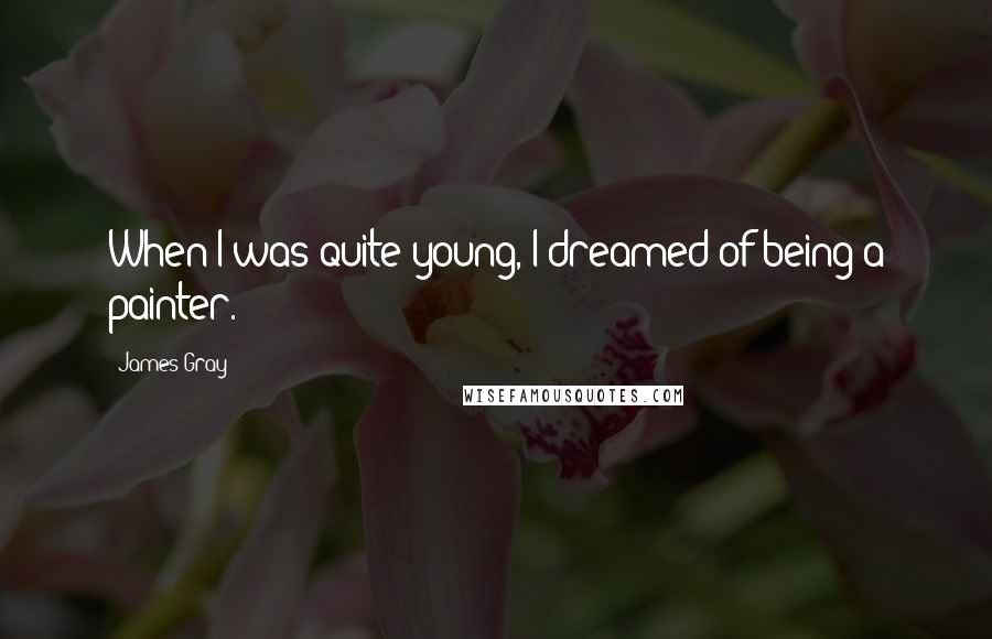 James Gray Quotes: When I was quite young, I dreamed of being a painter.