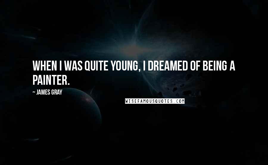James Gray Quotes: When I was quite young, I dreamed of being a painter.