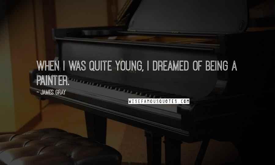 James Gray Quotes: When I was quite young, I dreamed of being a painter.