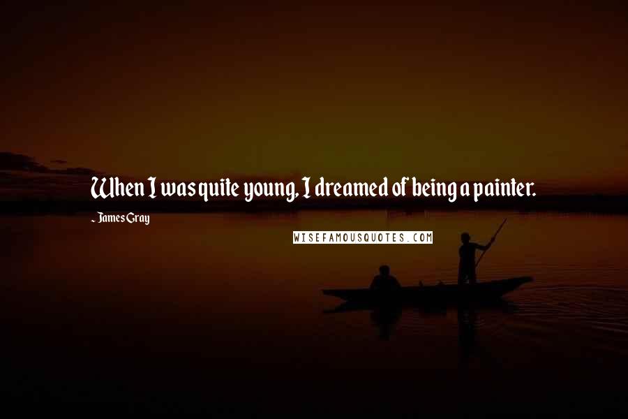 James Gray Quotes: When I was quite young, I dreamed of being a painter.
