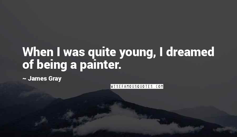 James Gray Quotes: When I was quite young, I dreamed of being a painter.