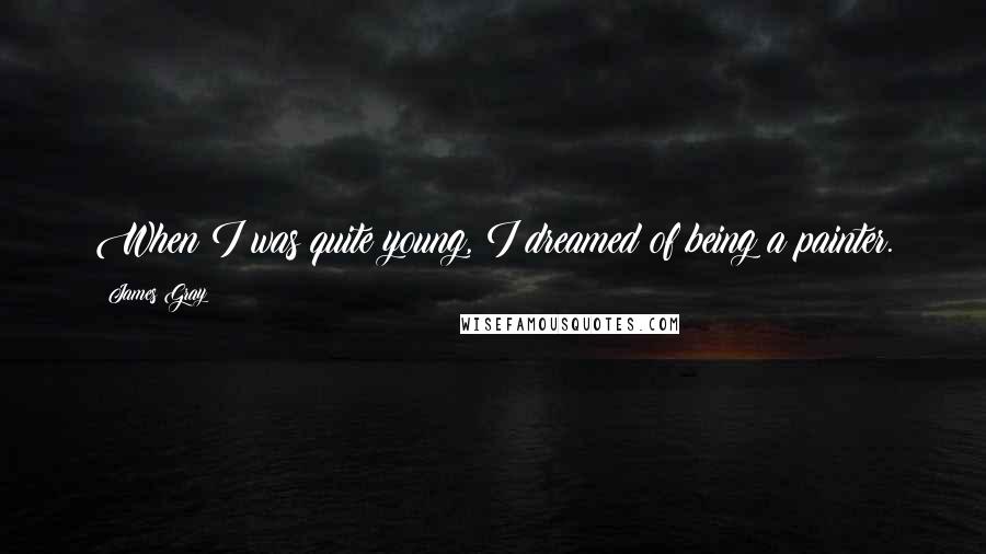 James Gray Quotes: When I was quite young, I dreamed of being a painter.