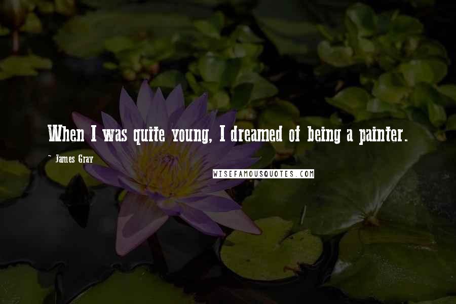 James Gray Quotes: When I was quite young, I dreamed of being a painter.
