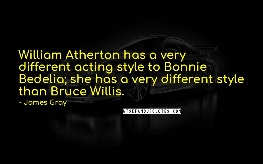 James Gray Quotes: William Atherton has a very different acting style to Bonnie Bedelia; she has a very different style than Bruce Willis.