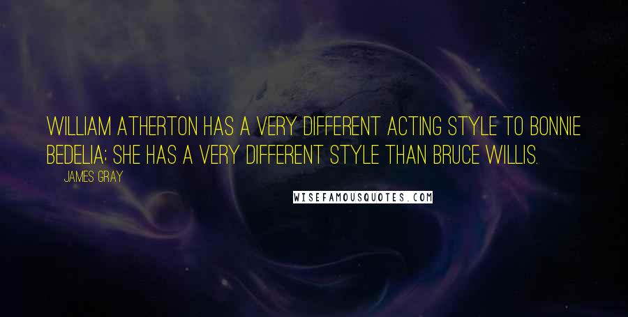 James Gray Quotes: William Atherton has a very different acting style to Bonnie Bedelia; she has a very different style than Bruce Willis.