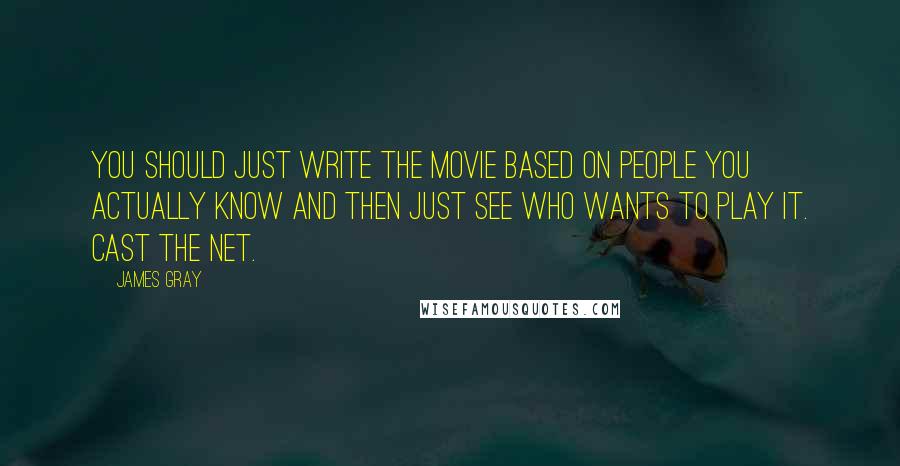 James Gray Quotes: You should just write the movie based on people you actually know and then just see who wants to play it. Cast the net.