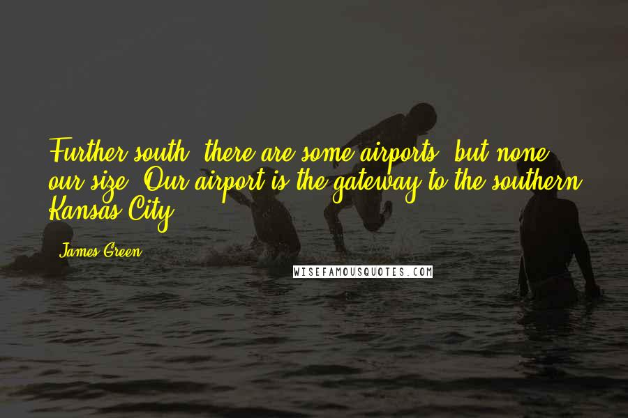 James Green Quotes: Further south, there are some airports, but none our size. Our airport is the gateway to the southern Kansas City.