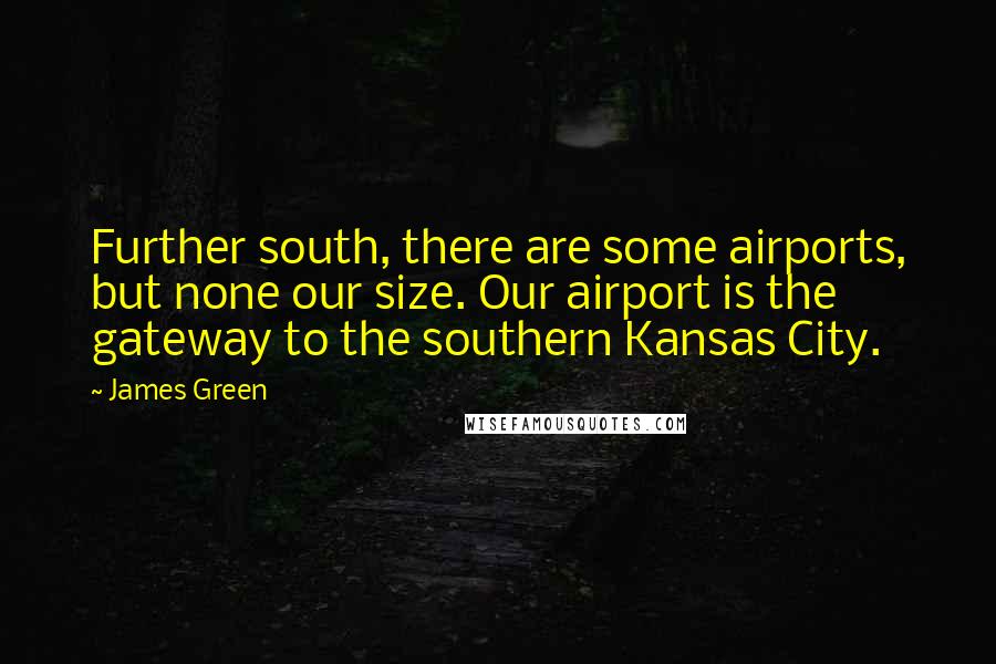 James Green Quotes: Further south, there are some airports, but none our size. Our airport is the gateway to the southern Kansas City.