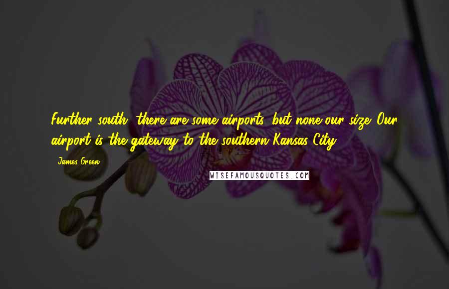 James Green Quotes: Further south, there are some airports, but none our size. Our airport is the gateway to the southern Kansas City.