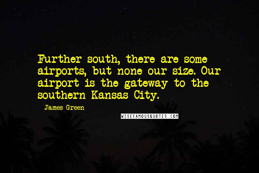 James Green Quotes: Further south, there are some airports, but none our size. Our airport is the gateway to the southern Kansas City.