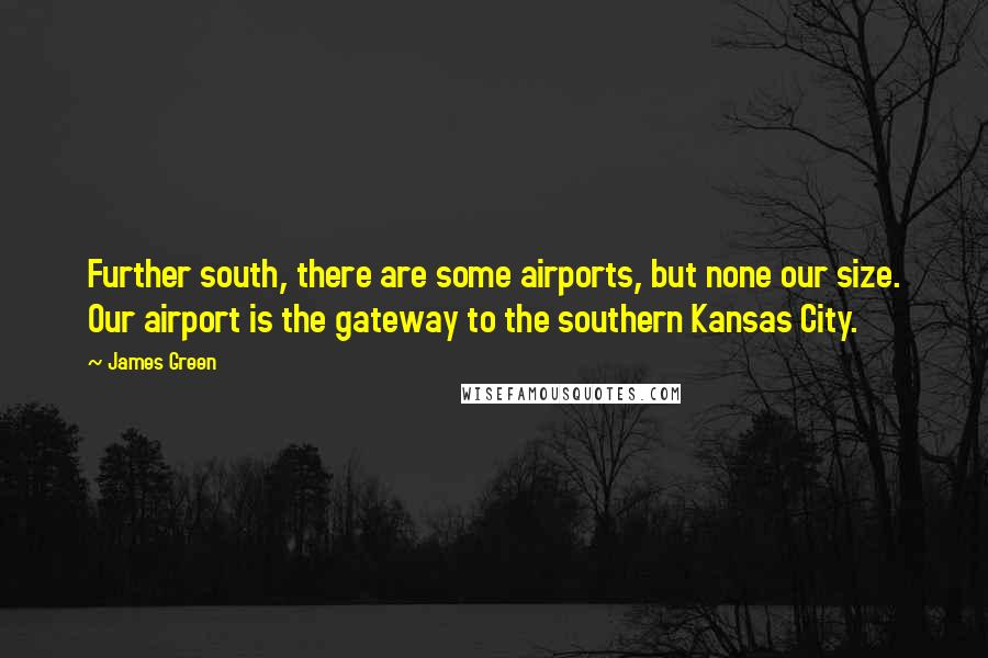 James Green Quotes: Further south, there are some airports, but none our size. Our airport is the gateway to the southern Kansas City.