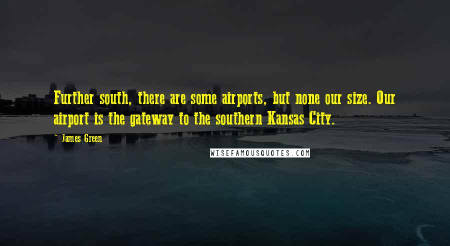 James Green Quotes: Further south, there are some airports, but none our size. Our airport is the gateway to the southern Kansas City.