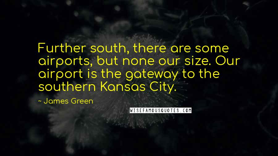 James Green Quotes: Further south, there are some airports, but none our size. Our airport is the gateway to the southern Kansas City.