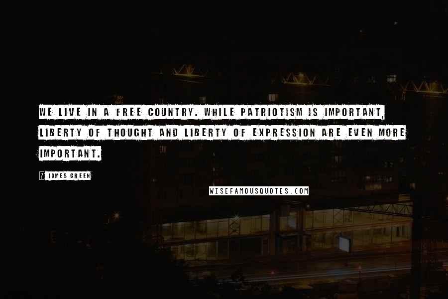 James Green Quotes: We live in a free country. While patriotism is important, liberty of thought and liberty of expression are even more important.