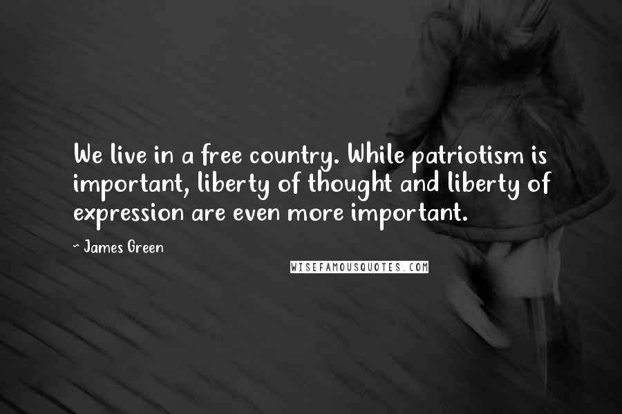 James Green Quotes: We live in a free country. While patriotism is important, liberty of thought and liberty of expression are even more important.