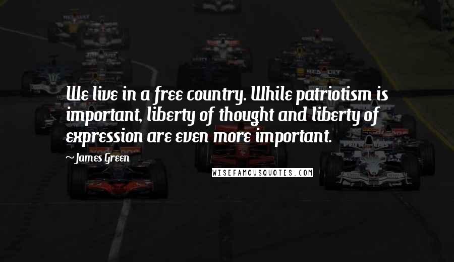 James Green Quotes: We live in a free country. While patriotism is important, liberty of thought and liberty of expression are even more important.