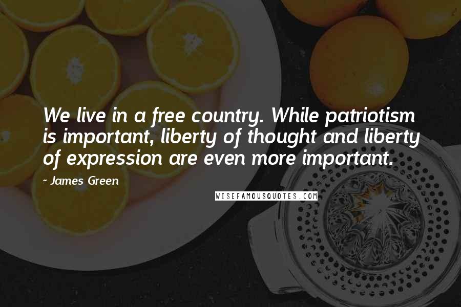 James Green Quotes: We live in a free country. While patriotism is important, liberty of thought and liberty of expression are even more important.