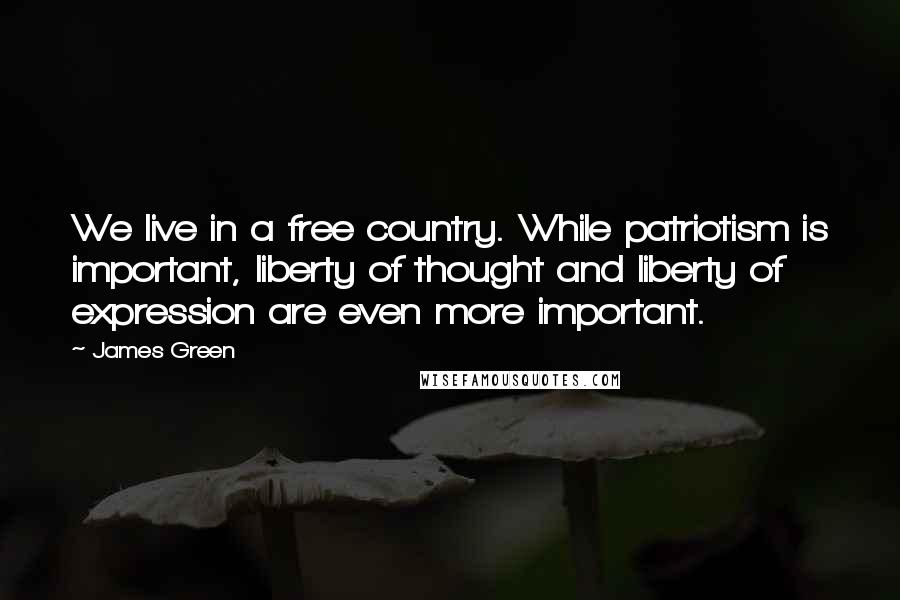 James Green Quotes: We live in a free country. While patriotism is important, liberty of thought and liberty of expression are even more important.