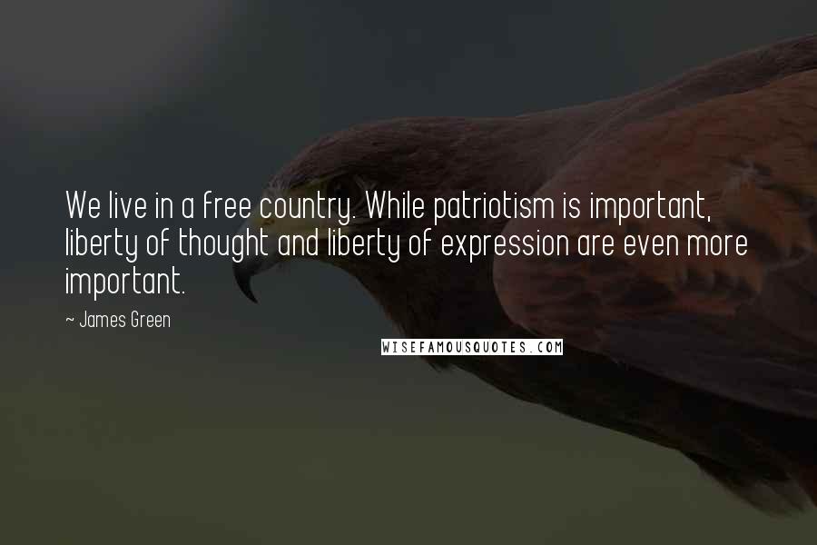 James Green Quotes: We live in a free country. While patriotism is important, liberty of thought and liberty of expression are even more important.