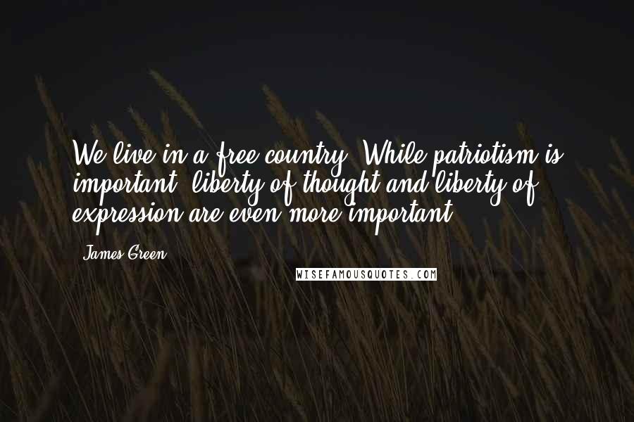 James Green Quotes: We live in a free country. While patriotism is important, liberty of thought and liberty of expression are even more important.