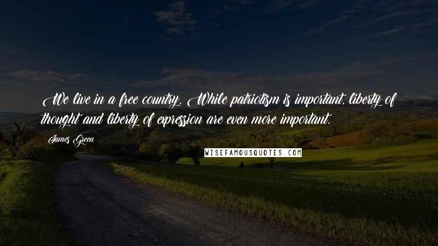 James Green Quotes: We live in a free country. While patriotism is important, liberty of thought and liberty of expression are even more important.