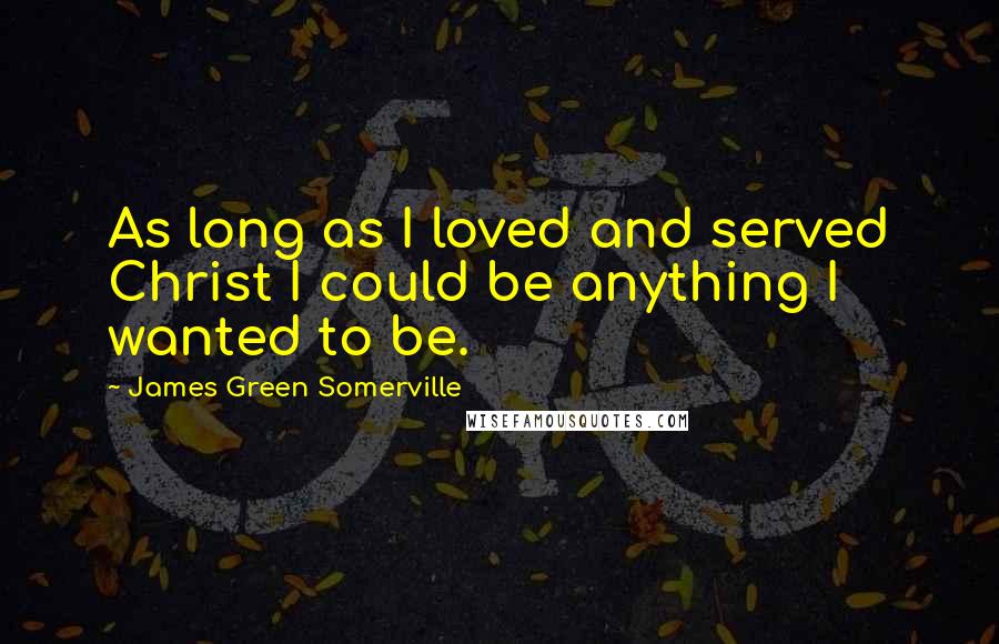 James Green Somerville Quotes: As long as I loved and served Christ I could be anything I wanted to be.