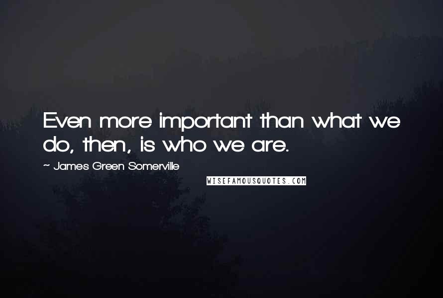 James Green Somerville Quotes: Even more important than what we do, then, is who we are.