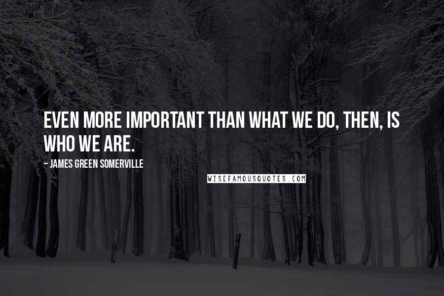 James Green Somerville Quotes: Even more important than what we do, then, is who we are.