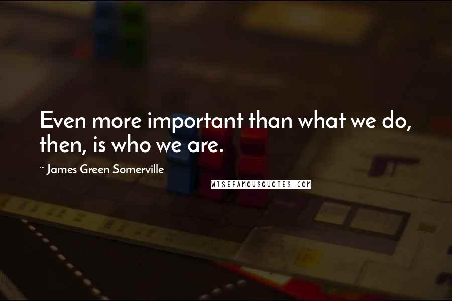 James Green Somerville Quotes: Even more important than what we do, then, is who we are.