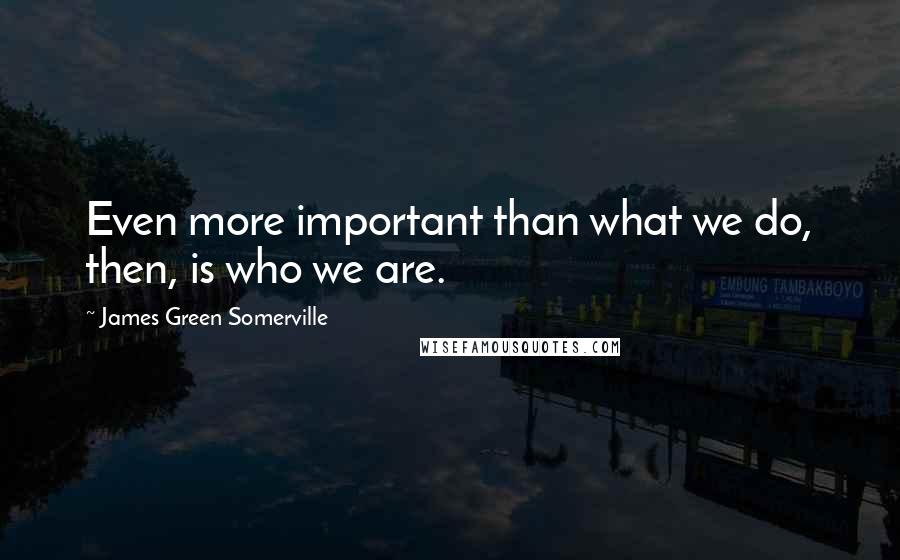 James Green Somerville Quotes: Even more important than what we do, then, is who we are.