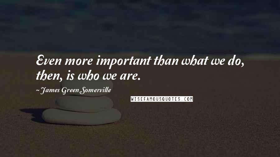James Green Somerville Quotes: Even more important than what we do, then, is who we are.
