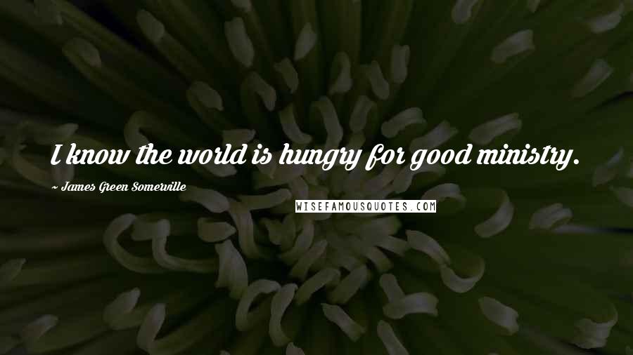 James Green Somerville Quotes: I know the world is hungry for good ministry.