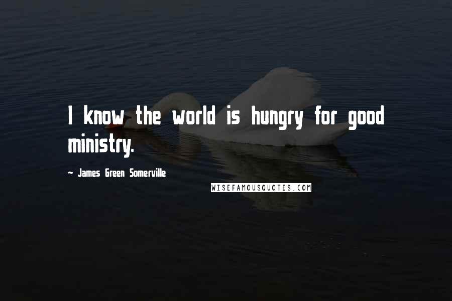 James Green Somerville Quotes: I know the world is hungry for good ministry.
