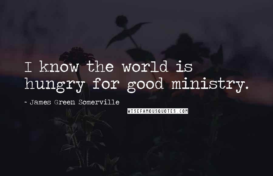 James Green Somerville Quotes: I know the world is hungry for good ministry.