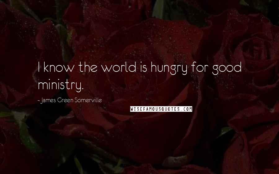 James Green Somerville Quotes: I know the world is hungry for good ministry.