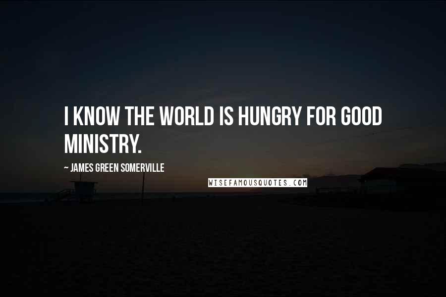 James Green Somerville Quotes: I know the world is hungry for good ministry.
